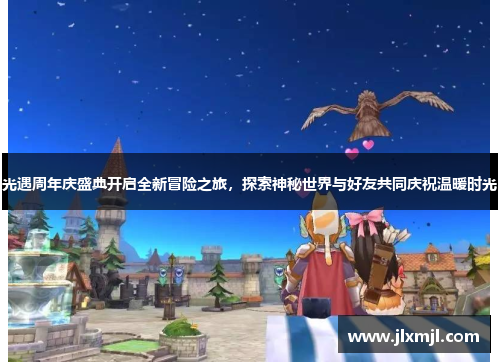 光遇周年庆盛典开启全新冒险之旅,探索神秘世界与好友共同庆祝温暖时光 光遇周年庆盛典开启全新冒险之旅,探索神秘世界与好友共同庆祝温暖时光